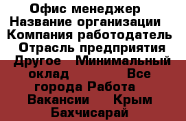 Офис-менеджер › Название организации ­ Компания-работодатель › Отрасль предприятия ­ Другое › Минимальный оклад ­ 15 000 - Все города Работа » Вакансии   . Крым,Бахчисарай